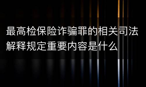 最高检保险诈骗罪的相关司法解释规定重要内容是什么