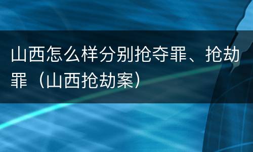 山西怎么样分别抢夺罪、抢劫罪（山西抢劫案）