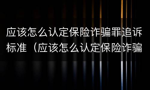 应该怎么认定保险诈骗罪追诉标准（应该怎么认定保险诈骗罪追诉标准呢）