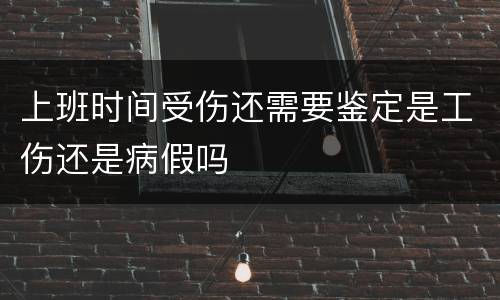 上班时间受伤还需要鉴定是工伤还是病假吗