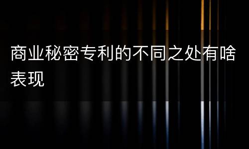 商业秘密专利的不同之处有啥表现