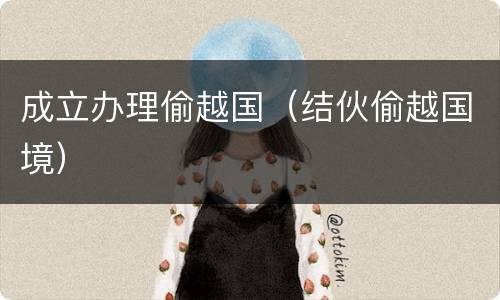 成立办理偷越国（结伙偷越国境）