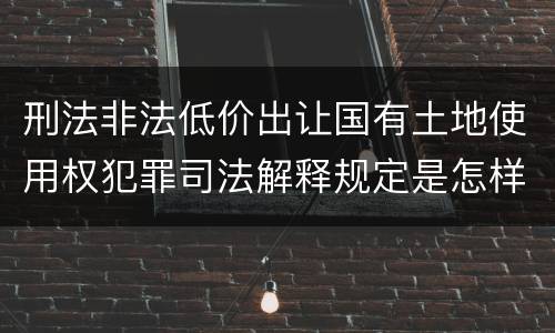 刑法非法低价出让国有土地使用权犯罪司法解释规定是怎样的
