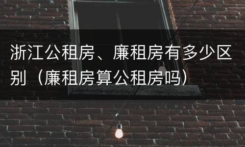 浙江公租房、廉租房有多少区别（廉租房算公租房吗）