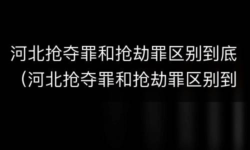 河北抢夺罪和抢劫罪区别到底（河北抢夺罪和抢劫罪区别到底在哪）