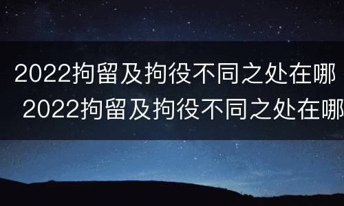 2022拘留及拘役不同之处在哪 2022拘留及拘役不同之处在哪查