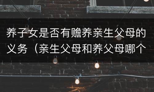 养子女是否有赡养亲生父母的义务（亲生父母和养父母哪个有赡养义务）
