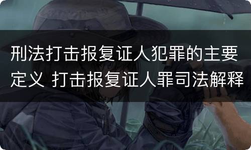 刑法打击报复证人犯罪的主要定义 打击报复证人罪司法解释