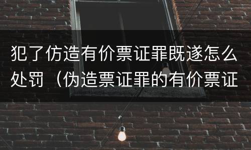 犯了仿造有价票证罪既遂怎么处罚（伪造票证罪的有价票证的认定）
