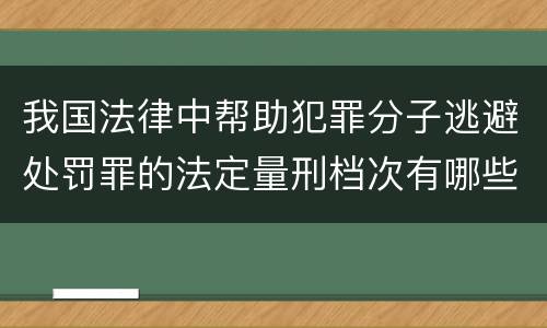 我国法律中帮助犯罪分子逃避处罚罪的法定量刑档次有哪些