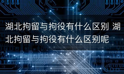 湖北拘留与拘役有什么区别 湖北拘留与拘役有什么区别呢