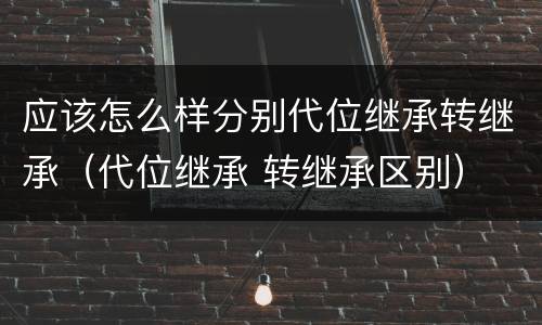 应该怎么样分别代位继承转继承（代位继承 转继承区别）