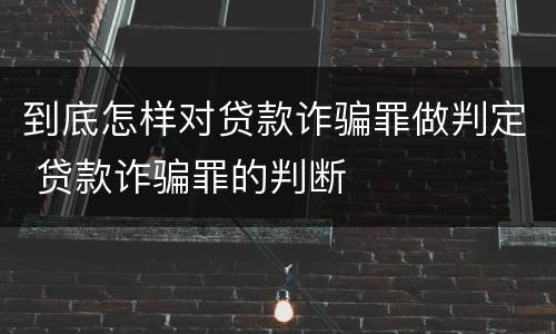 到底怎样对贷款诈骗罪做判定 贷款诈骗罪的判断