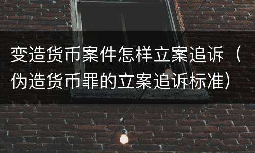 变造货币案件怎样立案追诉（伪造货币罪的立案追诉标准）