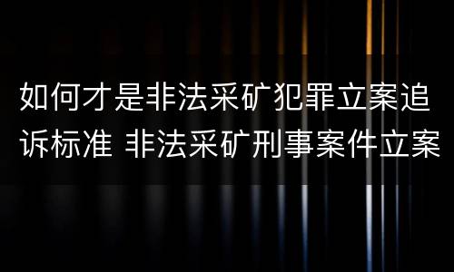 如何才是非法采矿犯罪立案追诉标准 非法采矿刑事案件立案标准
