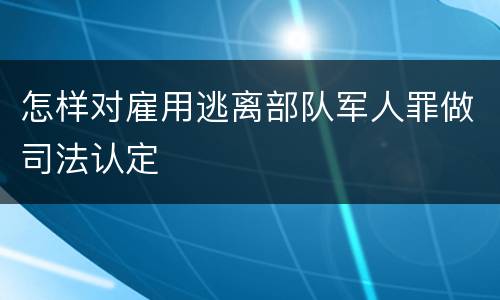 怎样对雇用逃离部队军人罪做司法认定