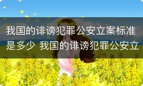 我国的诽谤犯罪公安立案标准是多少 我国的诽谤犯罪公安立案标准是多少年
