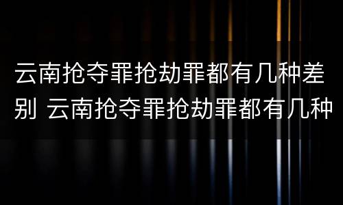 云南抢夺罪抢劫罪都有几种差别 云南抢夺罪抢劫罪都有几种差别处罚
