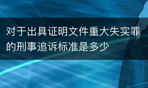 对于出具证明文件重大失实罪的刑事追诉标准是多少