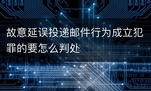 故意延误投递邮件行为成立犯罪的要怎么判处