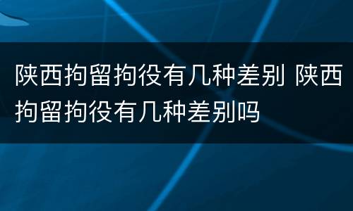 陕西拘留拘役有几种差别 陕西拘留拘役有几种差别吗