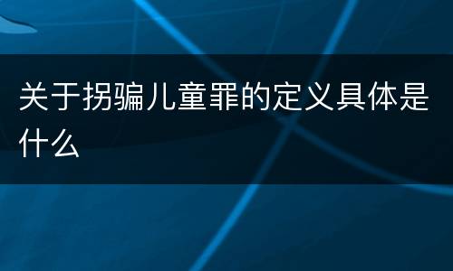 关于拐骗儿童罪的定义具体是什么