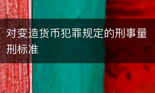 对变造货币犯罪规定的刑事量刑标准