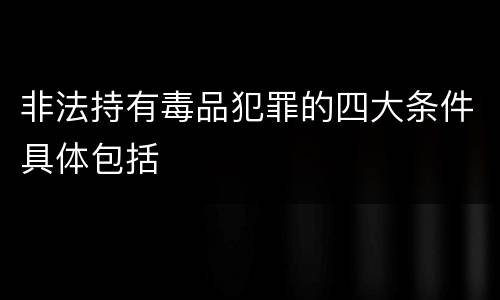 非法持有毒品犯罪的四大条件具体包括