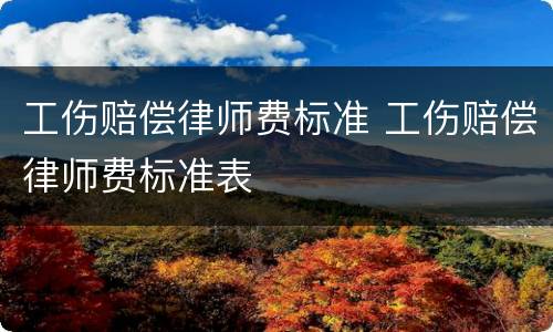 工伤赔偿律师费标准 工伤赔偿律师费标准表