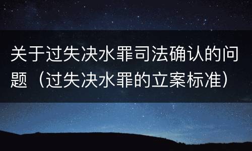 关于过失决水罪司法确认的问题（过失决水罪的立案标准）