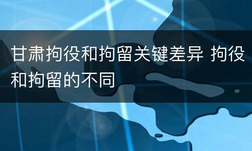 甘肃拘役和拘留关键差异 拘役和拘留的不同