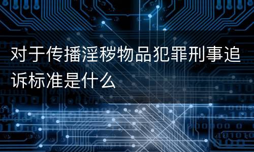 对于传播淫秽物品犯罪刑事追诉标准是什么