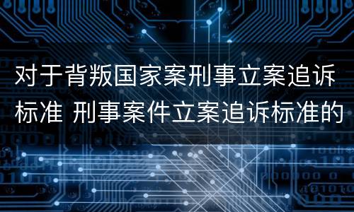 对于背叛国家案刑事立案追诉标准 刑事案件立案追诉标准的规定(三