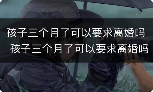 孩子三个月了可以要求离婚吗 孩子三个月了可以要求离婚吗