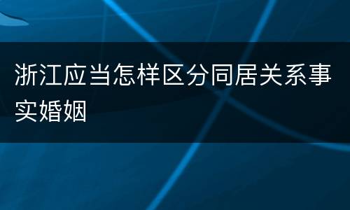 浙江应当怎样区分同居关系事实婚姻