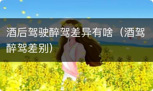 酒后驾驶醉驾差异有啥（酒驾醉驾差别）