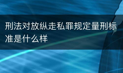 刑法对放纵走私罪规定量刑标准是什么样