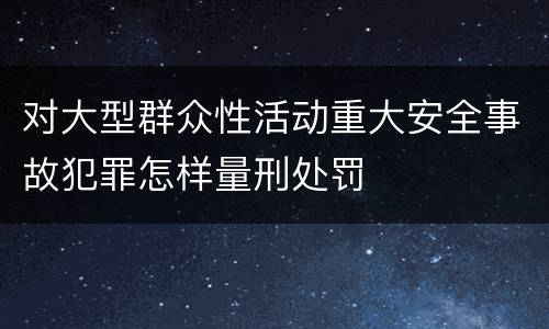 对大型群众性活动重大安全事故犯罪怎样量刑处罚