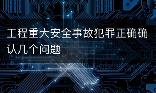 工程重大安全事故犯罪正确确认几个问题