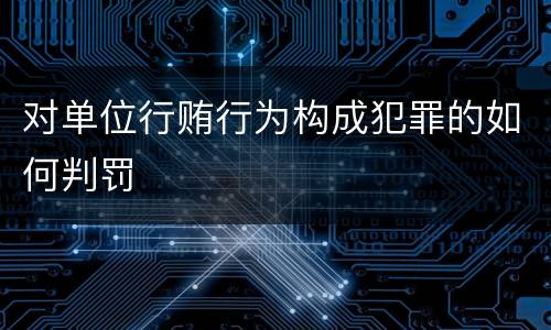 对单位行贿行为构成犯罪的如何判罚