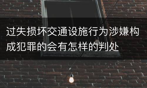 过失损坏交通设施行为涉嫌构成犯罪的会有怎样的判处