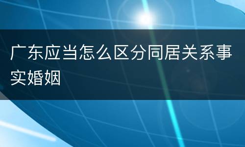 广东应当怎么区分同居关系事实婚姻