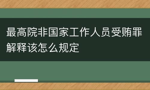 最高院非国家工作人员受贿罪解释该怎么规定