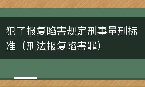 犯了报复陷害规定刑事量刑标准（刑法报复陷害罪）