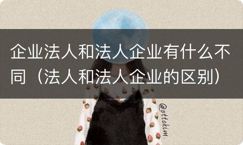企业法人和法人企业有什么不同（法人和法人企业的区别）