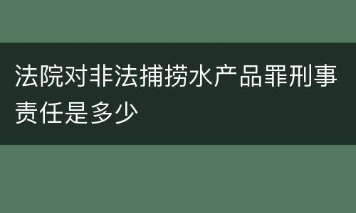 法院对非法捕捞水产品罪刑事责任是多少