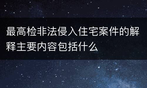 最高检非法侵入住宅案件的解释主要内容包括什么