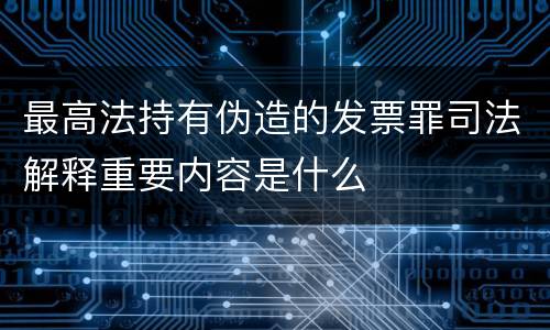 最高法持有伪造的发票罪司法解释重要内容是什么