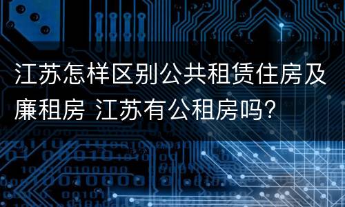 江苏怎样区别公共租赁住房及廉租房 江苏有公租房吗?