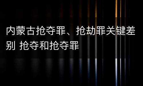 内蒙古抢夺罪、抢劫罪关键差别 抢夺和抢夺罪